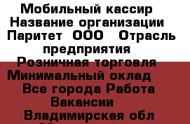 Мобильный кассир › Название организации ­ Паритет, ООО › Отрасль предприятия ­ Розничная торговля › Минимальный оклад ­ 1 - Все города Работа » Вакансии   . Владимирская обл.,Муромский р-н